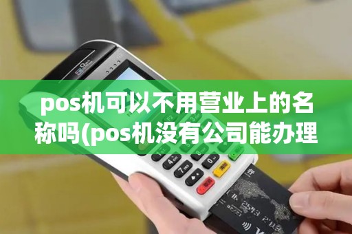 pos机可以不用营业上的名称吗(pos机没有公司能办理嘛) pos机可以不用营业上的名称吗(pos机没有公司能办理嘛)