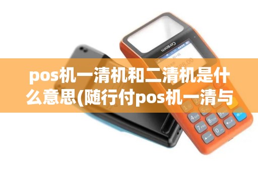 pos机一清机和二清机是什么意思(随行付pos机一清与二清) pos机一清机和二清机是什么意思(随行付pos机一清与二清)
