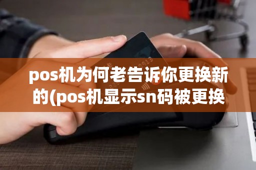 pos机为何老告诉你更换新的(pos机显示sn码被更换) pos机为何老告诉你更换新的(pos机显示sn码被更换)