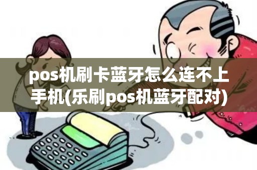 pos机刷卡蓝牙怎么连不上手机(乐刷pos机蓝牙配对) pos机刷卡蓝牙怎么连不上手机(乐刷pos机蓝牙配对)