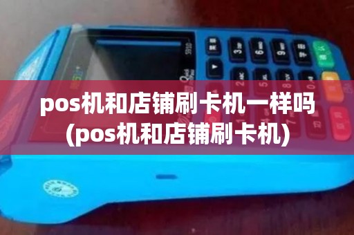 pos机和店铺刷卡机一样吗(pos机和店铺刷卡机) pos机和店铺刷卡机一样吗(pos机和店铺刷卡机)