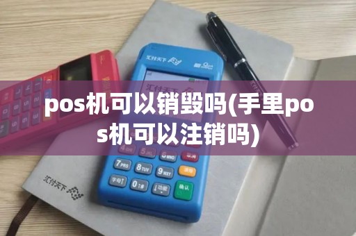 pos机可以销毁吗(手里pos机可以注销吗) pos机可以销毁吗(手里pos机可以注销吗)