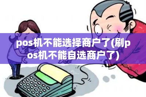 pos机不能选择商户了(刷pos机不能自选商户了) pos机不能选择商户了(刷pos机不能自选商户了)