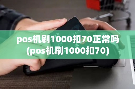 pos机刷1000扣70正常吗(pos机刷1000扣70) pos机刷1000扣70正常吗(pos机刷1000扣70)