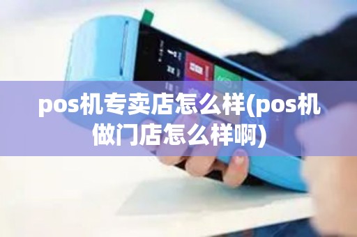 pos机专卖店怎么样(pos机做门店怎么样啊) pos机专卖店怎么样(pos机做门店怎么样啊)