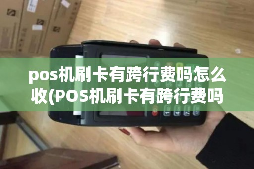 pos机刷卡有跨行费吗怎么收(POS机刷卡有跨行费吗) pos机刷卡有跨行费吗怎么收(POS机刷卡有跨行费吗)