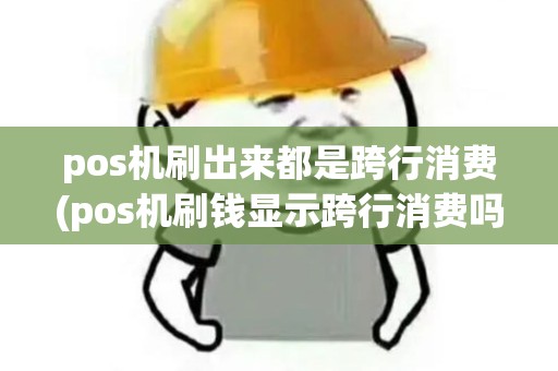 pos机刷出来都是跨行消费(pos机刷钱显示跨行消费吗)