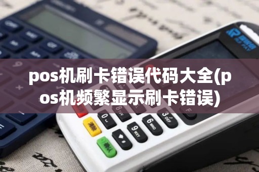 pos机刷卡错误代码大全(pos机频繁显示刷卡错误)