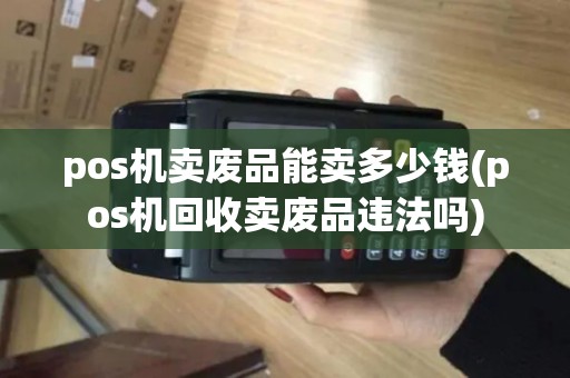 pos机卖废品能卖多少钱(pos机回收卖废品违法吗) pos机卖废品能卖多少钱(pos机回收卖废品违法吗)