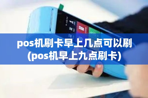 pos机刷卡早上几点可以刷(pos机早上九点刷卡)