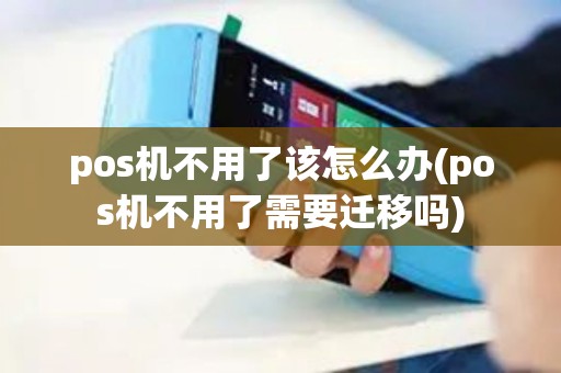 pos机不用了该怎么办(pos机不用了需要迁移吗) pos机不用了该怎么办(pos机不用了需要迁移吗)