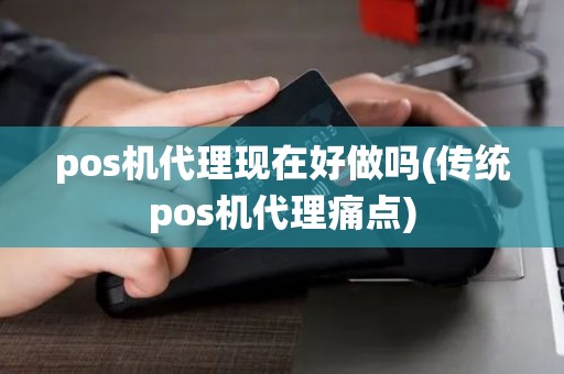 pos机代理现在好做吗(传统pos机代理痛点) pos机代理现在好做吗(传统pos机代理痛点)
