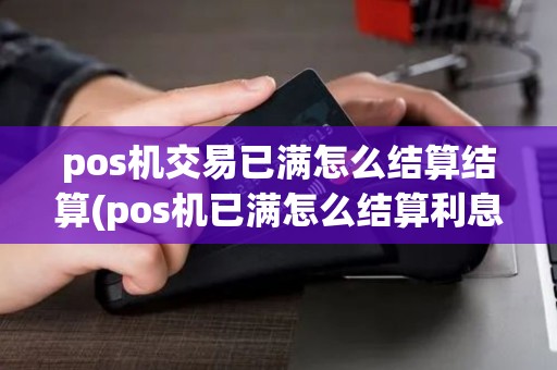 pos机交易已满怎么结算结算(pos机已满怎么结算利息) pos机交易已满怎么结算结算(pos机已满怎么结算利息)