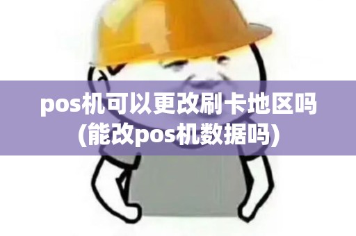 pos机可以更改刷卡地区吗(能改pos机数据吗) pos机可以更改刷卡地区吗(能改pos机数据吗)
