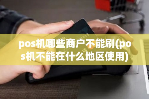 pos机哪些商户不能刷(pos机不能在什么地区使用)