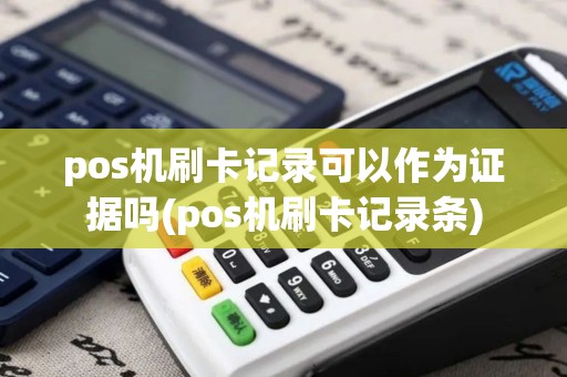 pos机刷卡记录可以作为证据吗(pos机刷卡记录条) pos机刷卡记录可以作为证据吗(pos机刷卡记录条)
