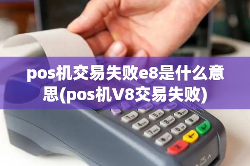 pos机交易失败e8是什么意思(pos机V8交易失败)