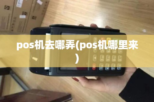 pos机去哪弄(pos机哪里来)