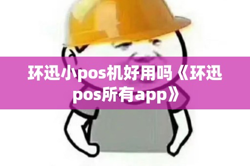环迅小pos机好用吗《环迅pos所有app》 环迅小pos机好用吗《环迅pos所有app》