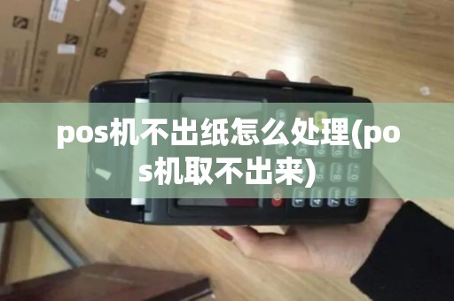 pos机不出纸怎么处理(pos机取不出来) pos机不出纸怎么处理(pos机取不出来)