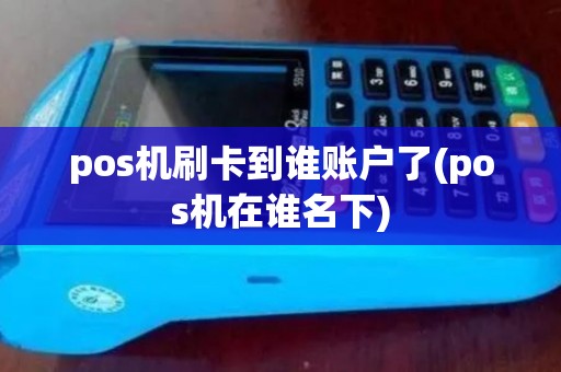 pos机刷卡到谁账户了(pos机在谁名下) pos机刷卡到谁账户了(pos机在谁名下)