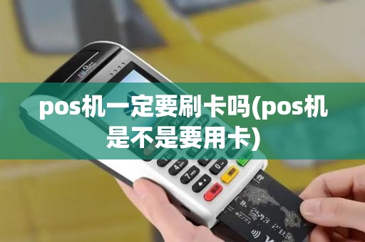pos机一定要刷卡吗(pos机是不是要用卡) pos机一定要刷卡吗(pos机是不是要用卡)