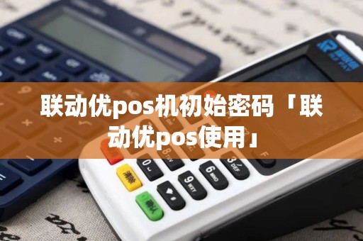 联动优pos机初始密码「联动优pos使用」