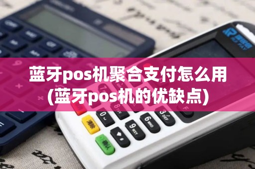 蓝牙pos机聚合支付怎么用(蓝牙pos机的优缺点)