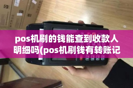 pos机刷的钱能查到收款人明细吗(pos机刷钱有转账记录吗) pos机刷的钱能查到收款人明细吗(pos机刷钱有转账记录吗)