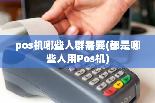 pos机哪些人群需要(都是哪些人用Pos机) pos机哪些人群需要(都是哪些人用Pos机)