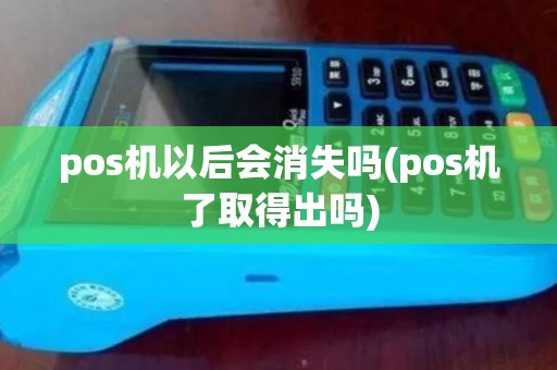 pos机以后会消失吗(pos机了取得出吗) pos机以后会消失吗(pos机了取得出吗)