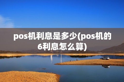 pos机利息是多少(pos机的6利息怎么算) pos机利息是多少(pos机的6利息怎么算)