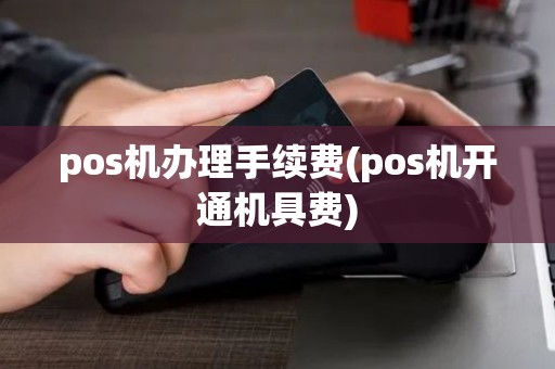 pos机办理手续费(pos机开通机具费) pos机办理手续费(pos机开通机具费)