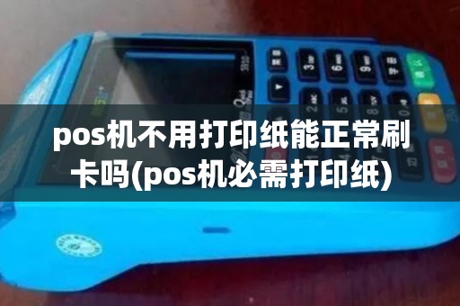pos机不用打印纸能正常刷卡吗(pos机必需打印纸) pos机不用打印纸能正常刷卡吗(pos机必需打印纸)