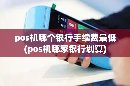 pos机哪个银行手续费最低(pos机哪家银行划算) pos机哪个银行手续费最低(pos机哪家银行划算)