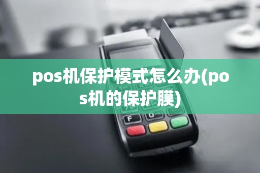 pos机保护模式怎么办(pos机的保护膜) pos机保护模式怎么办(pos机的保护膜)