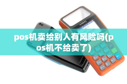 pos机卖给别人有风险吗(pos机不给卖了) pos机卖给别人有风险吗(pos机不给卖了)