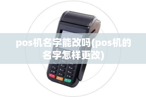 pos机名字能改吗(pos机的名字怎样更改) pos机名字能改吗(pos机的名字怎样更改)