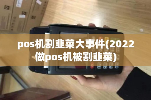pos机割韭菜大事件(2022做pos机被割韭菜) pos机割韭菜大事件(2022做pos机被割韭菜)