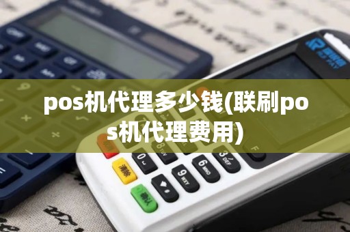 pos机代理多少钱(联刷pos机代理费用) pos机代理多少钱(联刷pos机代理费用)