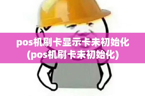 pos机刷卡显示卡未初始化(pos机刷卡未初始化) pos机刷卡显示卡未初始化(pos机刷卡未初始化)