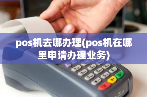pos机去哪办理(pos机在哪里申请办理业务)