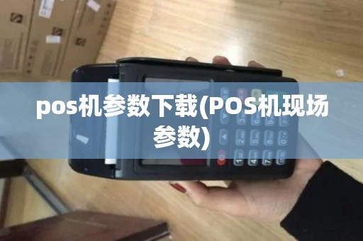 pos机参数下载(POS机现场参数) pos机参数下载(POS机现场参数)