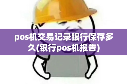 pos机交易记录银行保存多久(银行pos机报告)