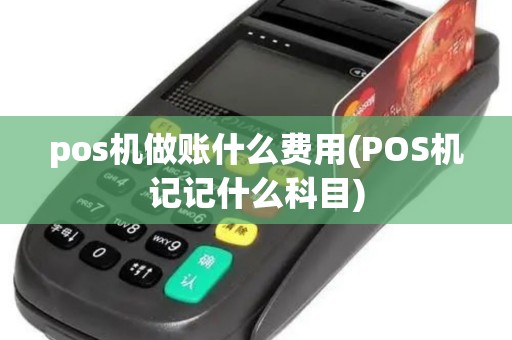 pos机做账什么费用(POS机记记什么科目) pos机做账什么费用(POS机记记什么科目)