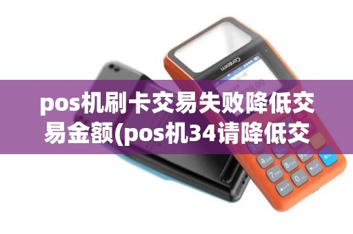 pos机刷卡交易失败降低交易金额(pos机34请降低交易金额)