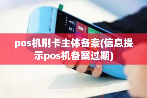 pos机刷卡主体备案(信息提示pos机备案过期) pos机刷卡主体备案(信息提示pos机备案过期)