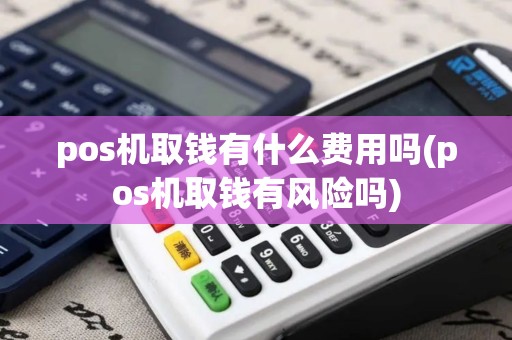 pos机取钱有什么费用吗(pos机取钱有风险吗) pos机取钱有什么费用吗(pos机取钱有风险吗)