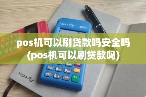 pos机可以刷贷款吗安全吗(pos机可以刷贷款吗)