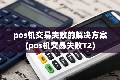 pos机交易失败的解决方案(pos机交易失败T2) pos机交易失败的解决方案(pos机交易失败T2)